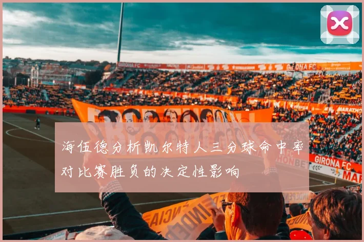 海伍德分析凯尔特人三分球命中率对比赛胜负的决定性影响