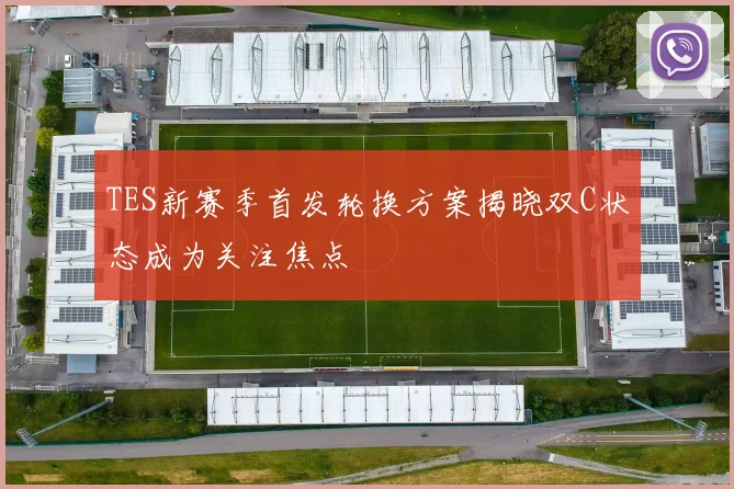 TES新赛季首发轮换方案揭晓双C状态成为关注焦点