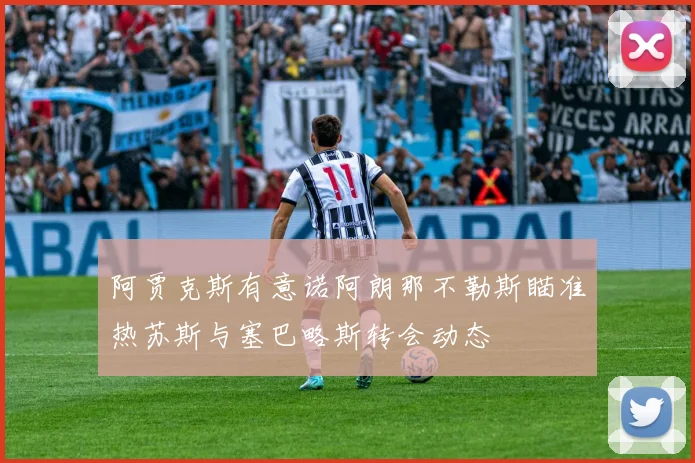 阿贾克斯有意诺阿朗那不勒斯瞄准热苏斯与塞巴略斯转会动态