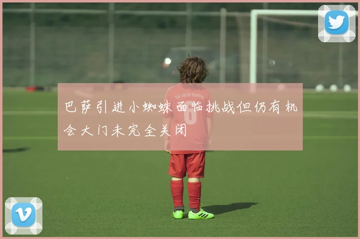 巴萨引进小蜘蛛面临挑战但仍有机会大门未完全关闭