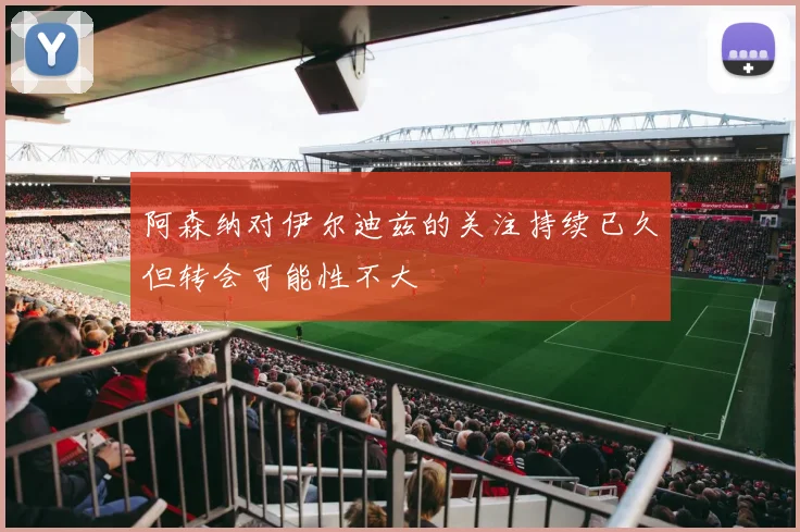 阿森纳对伊尔迪兹的关注持续已久但转会可能性不大