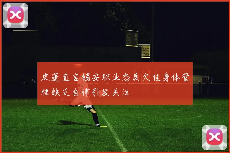 皮蓬直言锡安职业态度欠佳身体管理缺乏自律引发关注
