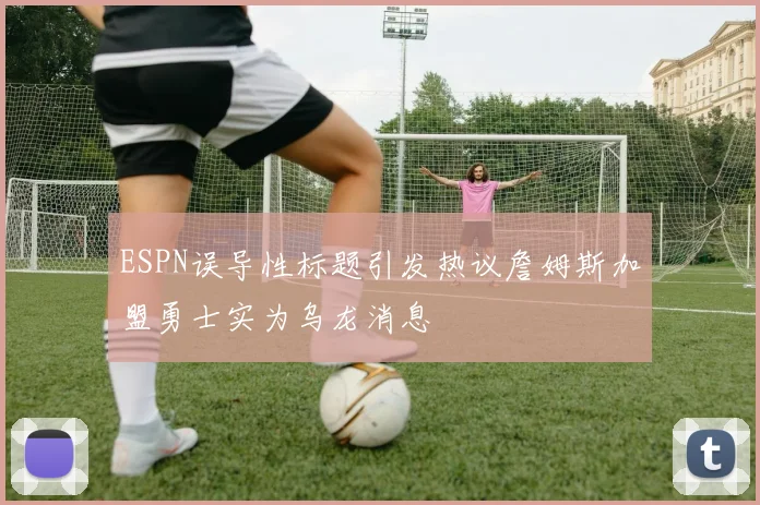 ESPN误导性标题引发热议詹姆斯加盟勇士实为乌龙消息