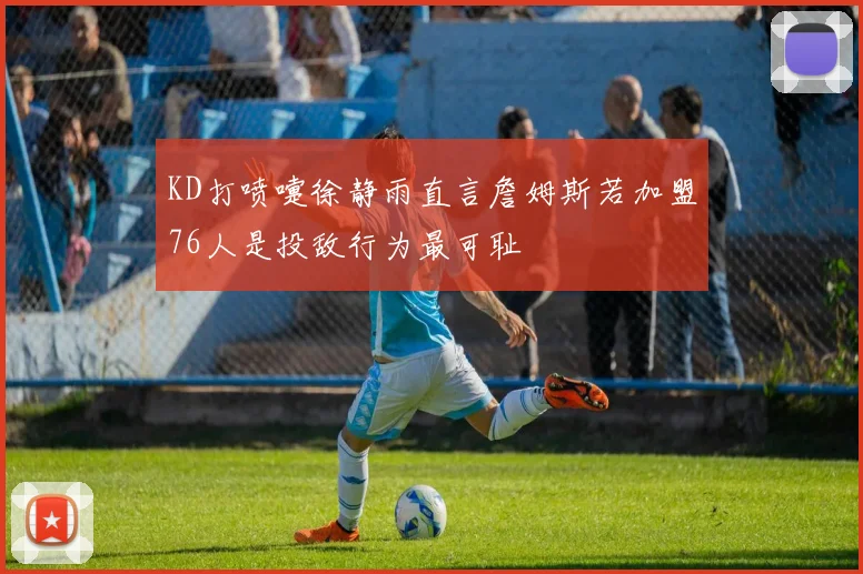 KD打喷嚏徐静雨直言詹姆斯若加盟76人是投敌行为最可耻