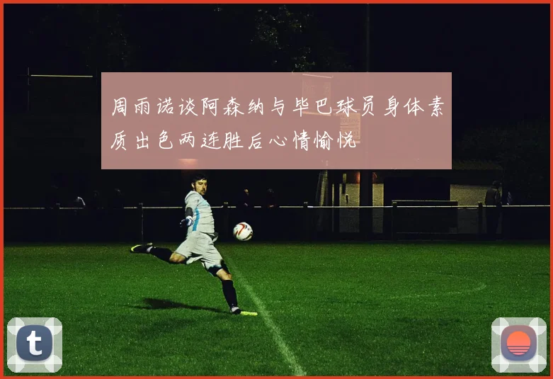 周雨诺谈阿森纳与毕巴球员身体素质出色两连胜后心情愉悦