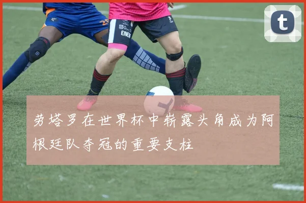 劳塔罗在世界杯中崭露头角成为阿根廷队夺冠的重要支柱